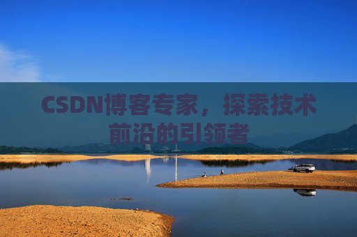 CSDN博客专家，探索技术前沿的引领者